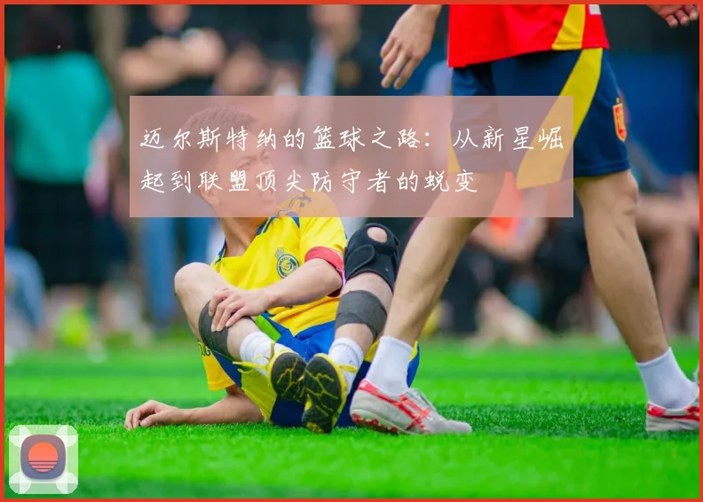 迈尔斯特纳的篮球之路：从新星崛起到联盟顶尖防守者的蜕变