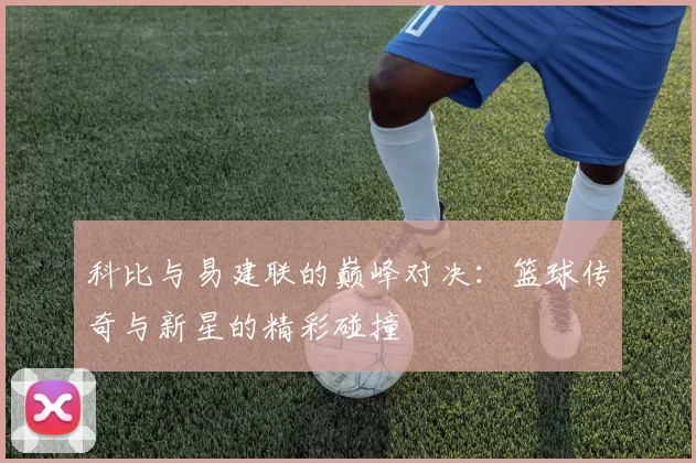 科比与易建联的巅峰对决：篮球传奇与新星的精彩碰撞