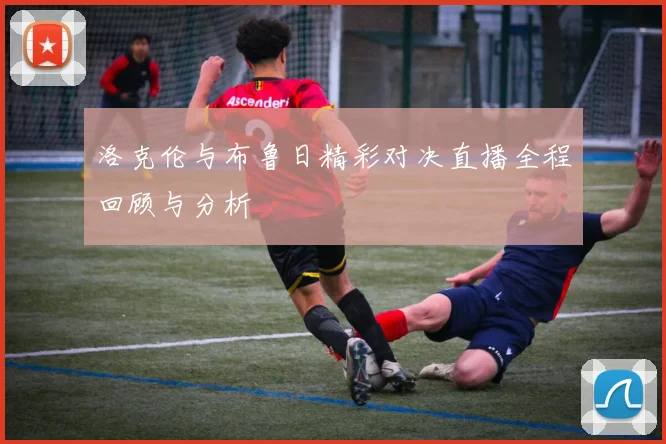 洛克伦与布鲁日精彩对决直播全程回顾与分析