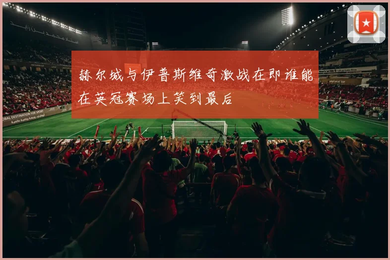 赫尔城与伊普斯维奇激战在即谁能在英冠赛场上笑到最后