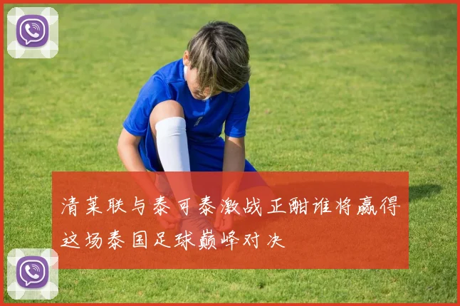 清莱联与泰可泰激战正酣谁将赢得这场泰国足球巅峰对决